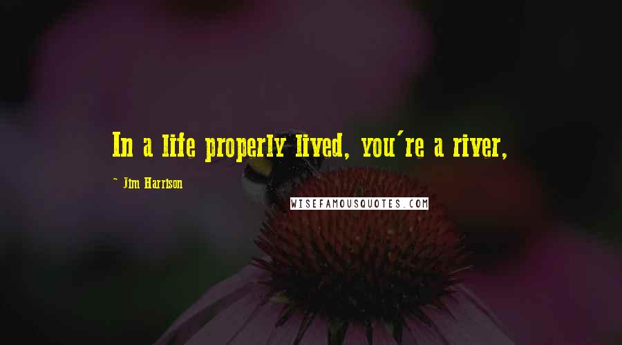 Jim Harrison Quotes: In a life properly lived, you're a river,