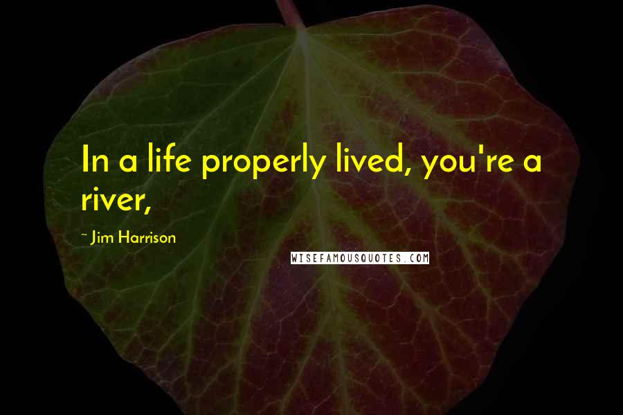 Jim Harrison Quotes: In a life properly lived, you're a river,