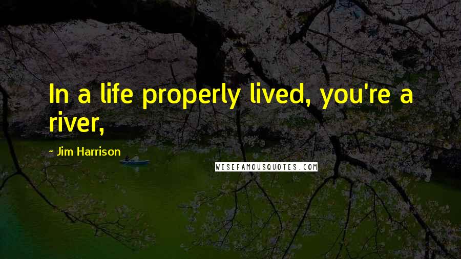 Jim Harrison Quotes: In a life properly lived, you're a river,