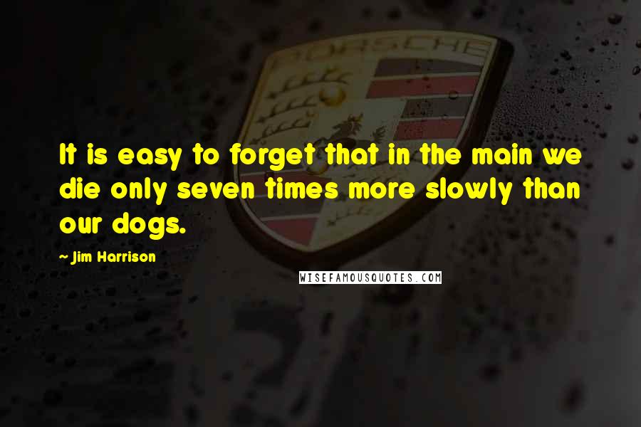 Jim Harrison Quotes: It is easy to forget that in the main we die only seven times more slowly than our dogs.