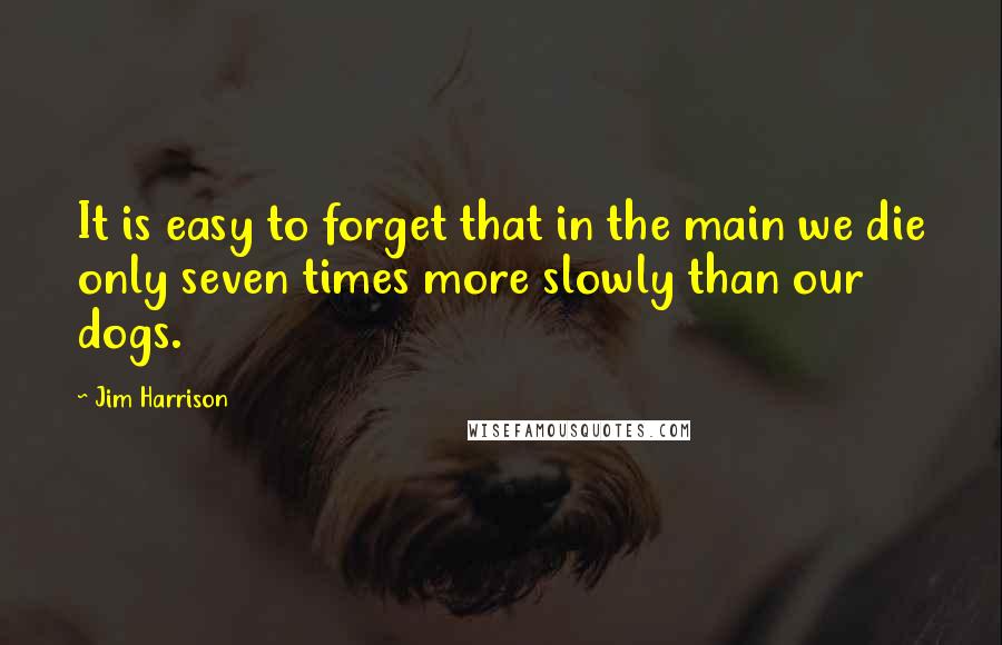 Jim Harrison Quotes: It is easy to forget that in the main we die only seven times more slowly than our dogs.