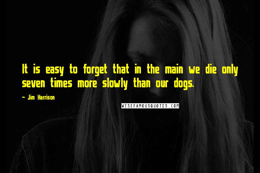 Jim Harrison Quotes: It is easy to forget that in the main we die only seven times more slowly than our dogs.