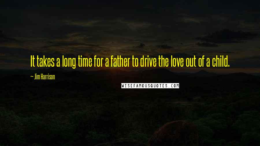 Jim Harrison Quotes: It takes a long time for a father to drive the love out of a child.