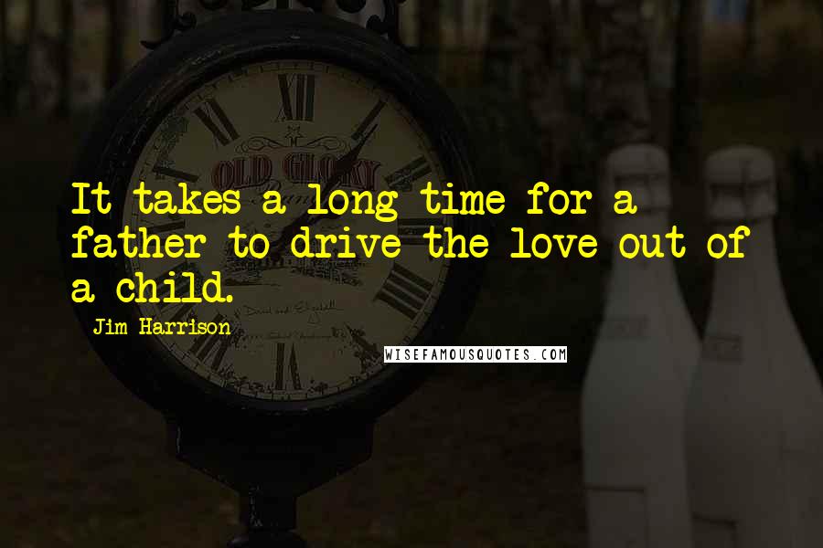 Jim Harrison Quotes: It takes a long time for a father to drive the love out of a child.