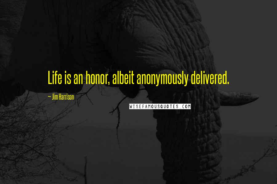 Jim Harrison Quotes: Life is an honor, albeit anonymously delivered.