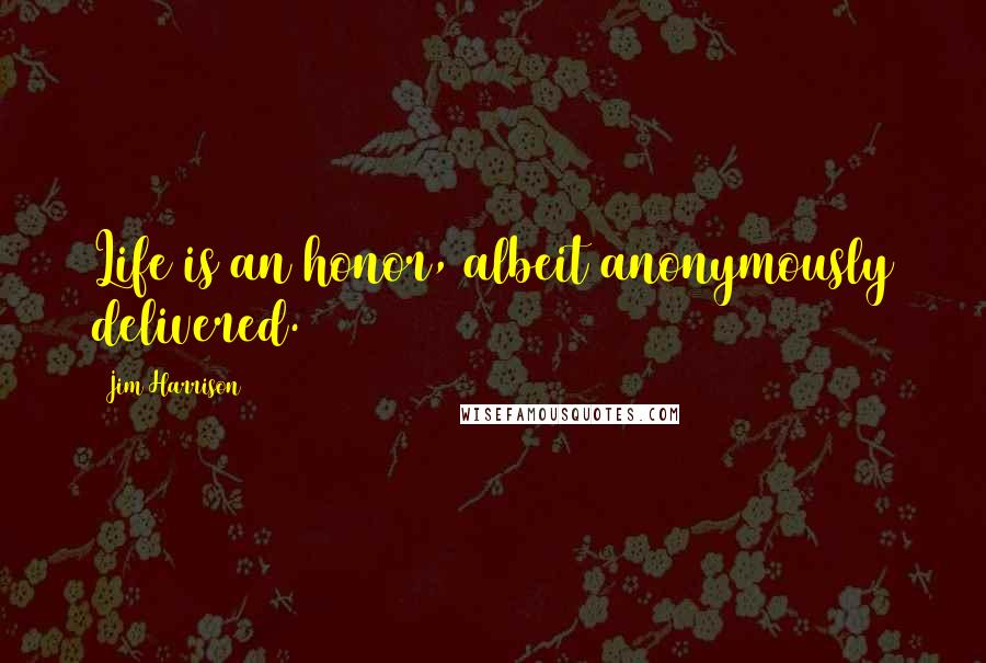 Jim Harrison Quotes: Life is an honor, albeit anonymously delivered.