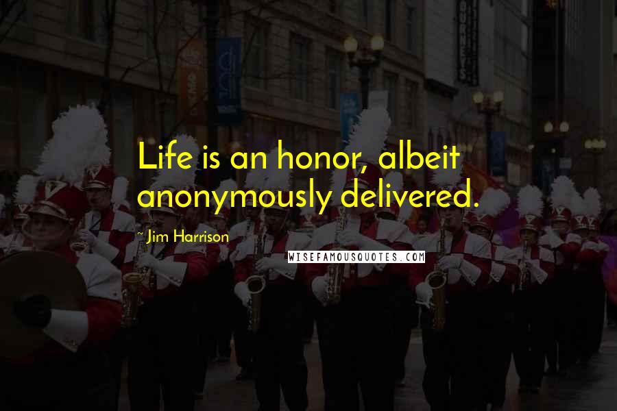 Jim Harrison Quotes: Life is an honor, albeit anonymously delivered.