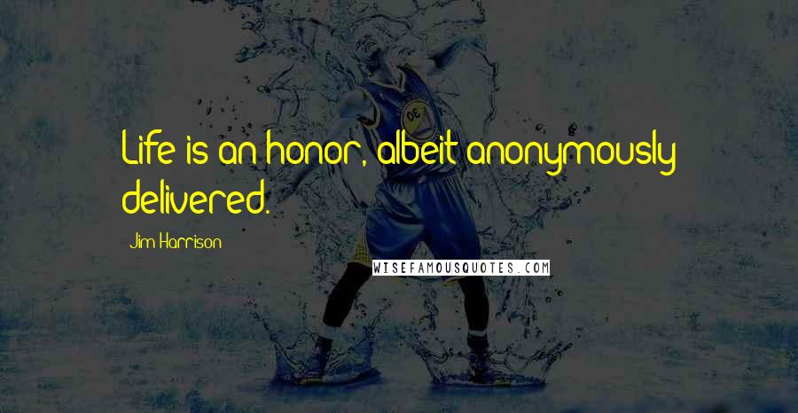 Jim Harrison Quotes: Life is an honor, albeit anonymously delivered.