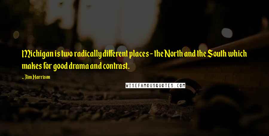 Jim Harrison Quotes: Michigan is two radically different places - the North and the South which makes for good drama and contrast.