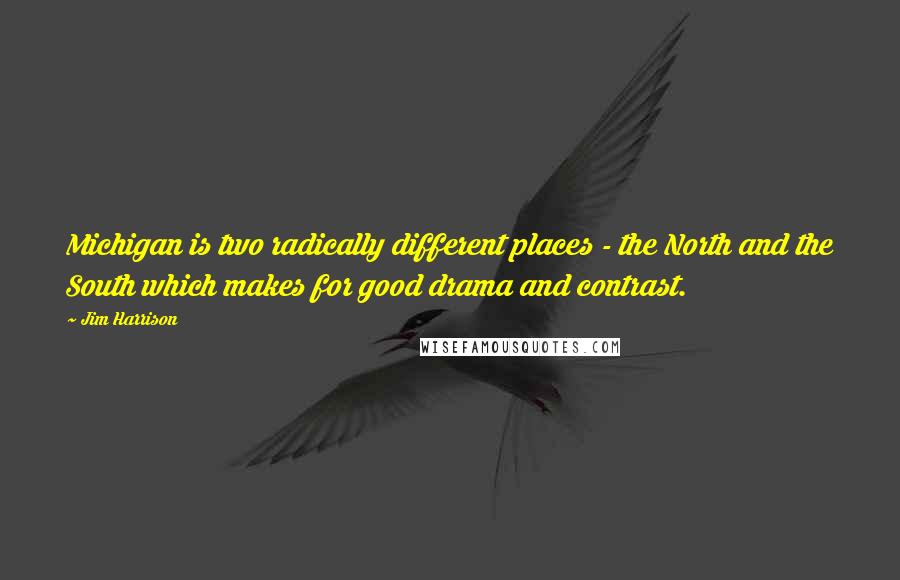 Jim Harrison Quotes: Michigan is two radically different places - the North and the South which makes for good drama and contrast.