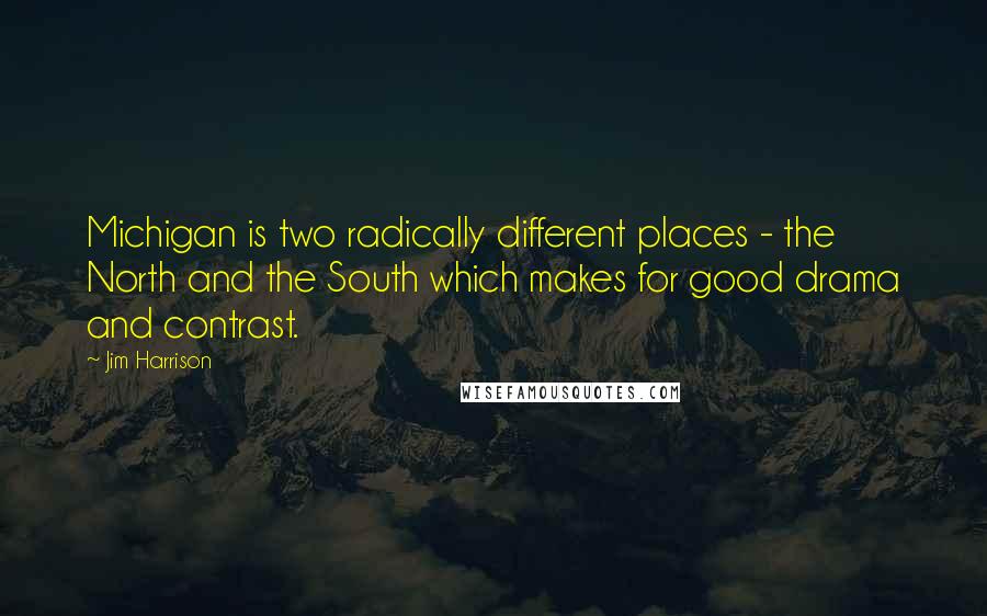 Jim Harrison Quotes: Michigan is two radically different places - the North and the South which makes for good drama and contrast.