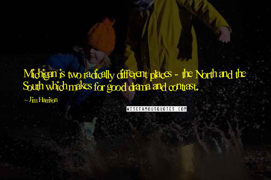 Jim Harrison Quotes: Michigan is two radically different places - the North and the South which makes for good drama and contrast.