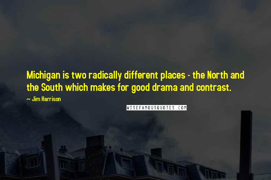 Jim Harrison Quotes: Michigan is two radically different places - the North and the South which makes for good drama and contrast.