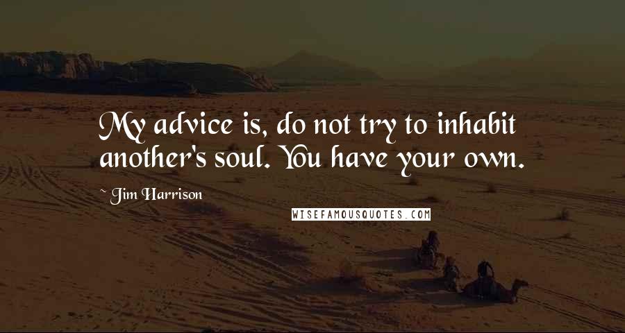 Jim Harrison Quotes: My advice is, do not try to inhabit another's soul. You have your own.