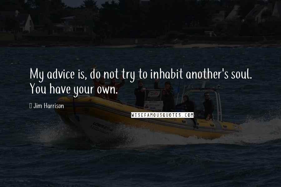 Jim Harrison Quotes: My advice is, do not try to inhabit another's soul. You have your own.