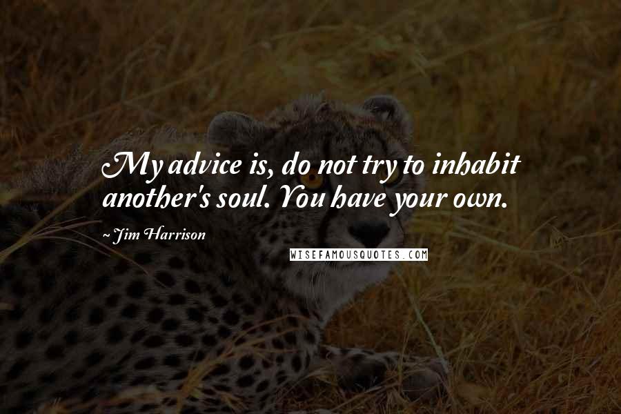 Jim Harrison Quotes: My advice is, do not try to inhabit another's soul. You have your own.