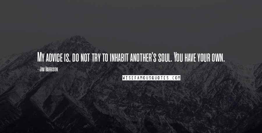 Jim Harrison Quotes: My advice is, do not try to inhabit another's soul. You have your own.