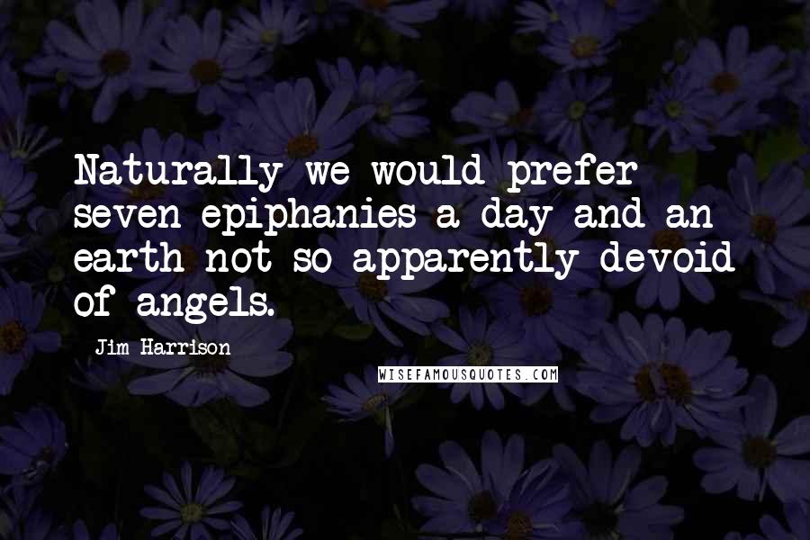 Jim Harrison Quotes: Naturally we would prefer seven epiphanies a day and an earth not so apparently devoid of angels.
