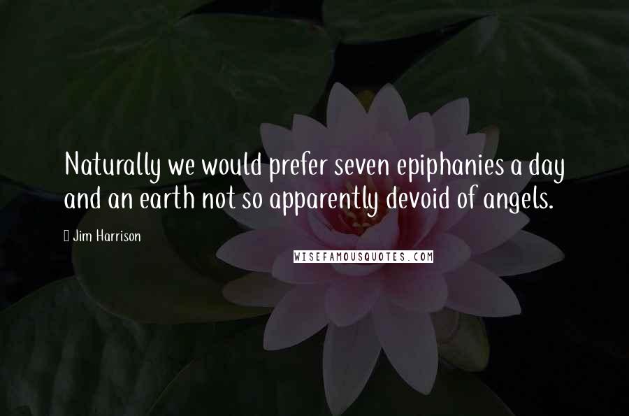 Jim Harrison Quotes: Naturally we would prefer seven epiphanies a day and an earth not so apparently devoid of angels.