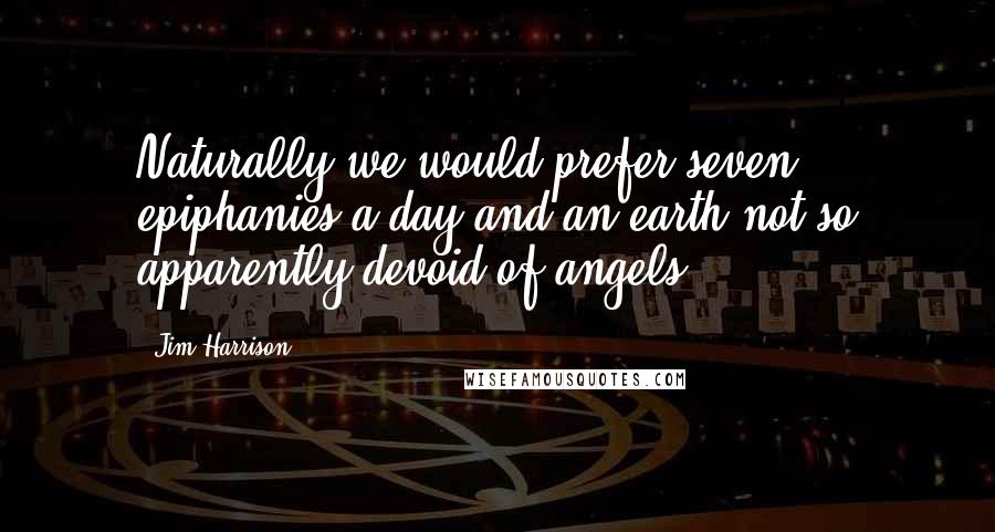 Jim Harrison Quotes: Naturally we would prefer seven epiphanies a day and an earth not so apparently devoid of angels.