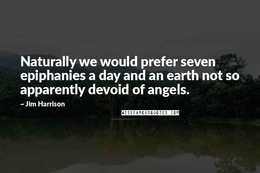 Jim Harrison Quotes: Naturally we would prefer seven epiphanies a day and an earth not so apparently devoid of angels.