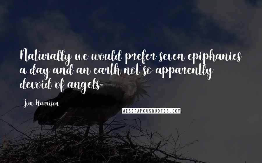 Jim Harrison Quotes: Naturally we would prefer seven epiphanies a day and an earth not so apparently devoid of angels.