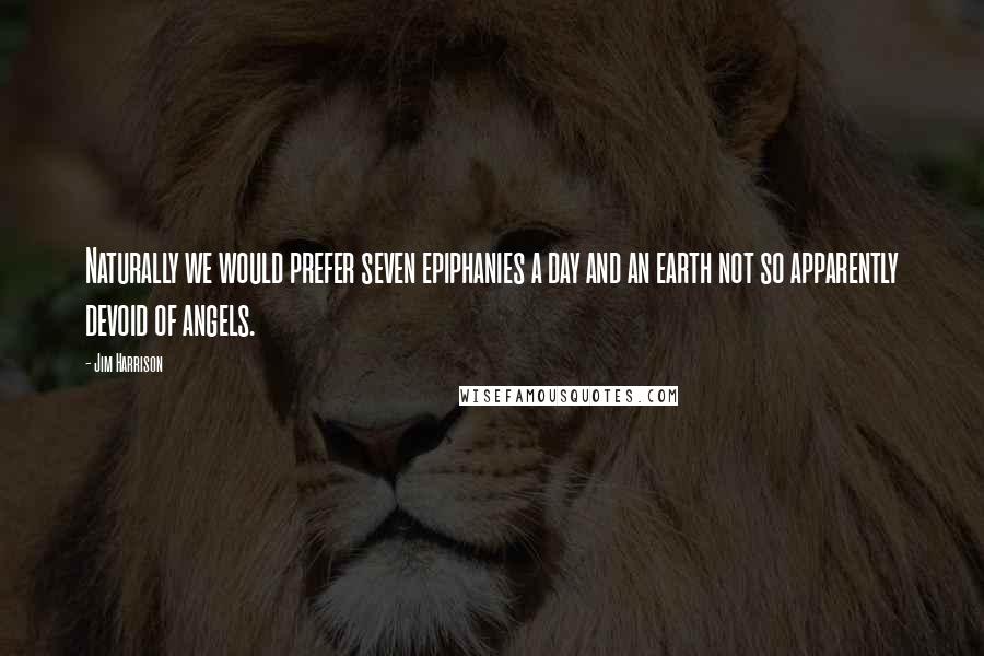 Jim Harrison Quotes: Naturally we would prefer seven epiphanies a day and an earth not so apparently devoid of angels.