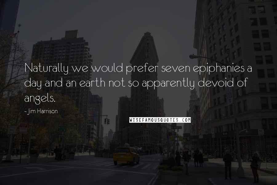Jim Harrison Quotes: Naturally we would prefer seven epiphanies a day and an earth not so apparently devoid of angels.