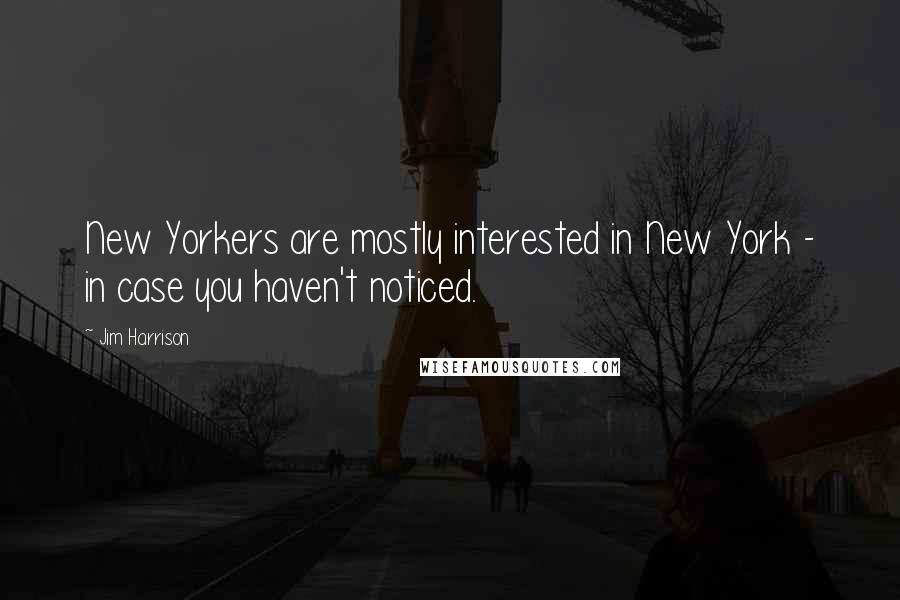 Jim Harrison Quotes: New Yorkers are mostly interested in New York - in case you haven't noticed.