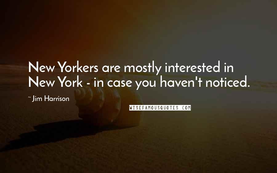 Jim Harrison Quotes: New Yorkers are mostly interested in New York - in case you haven't noticed.