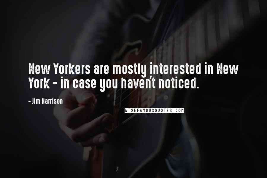 Jim Harrison Quotes: New Yorkers are mostly interested in New York - in case you haven't noticed.