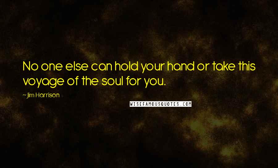 Jim Harrison Quotes: No one else can hold your hand or take this voyage of the soul for you.