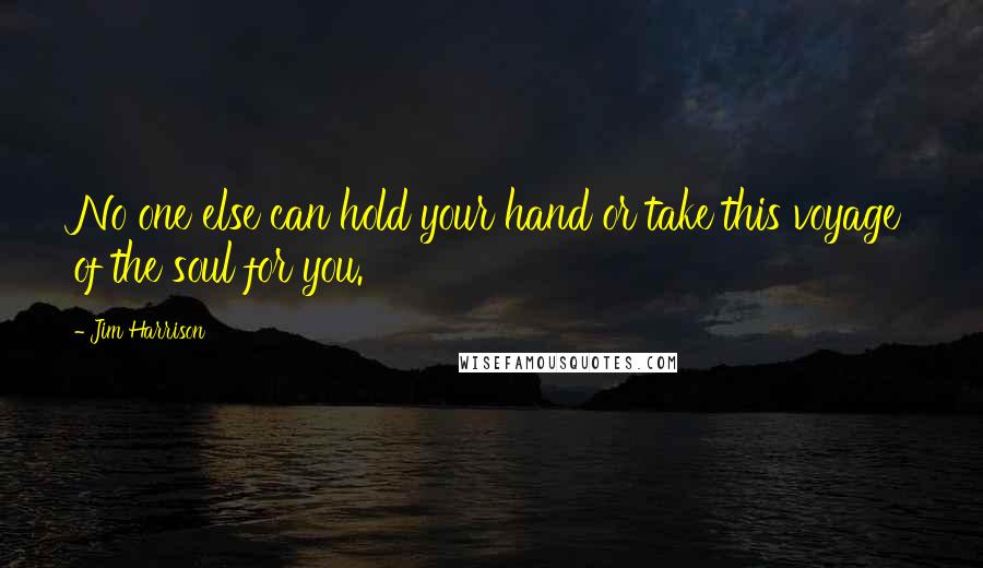 Jim Harrison Quotes: No one else can hold your hand or take this voyage of the soul for you.