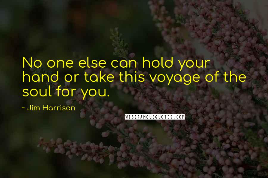 Jim Harrison Quotes: No one else can hold your hand or take this voyage of the soul for you.