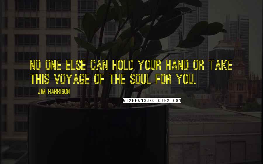 Jim Harrison Quotes: No one else can hold your hand or take this voyage of the soul for you.