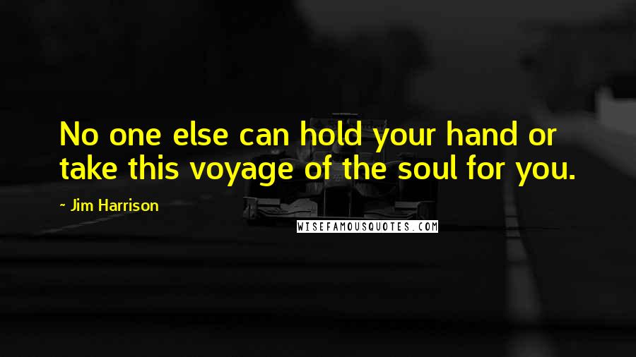 Jim Harrison Quotes: No one else can hold your hand or take this voyage of the soul for you.