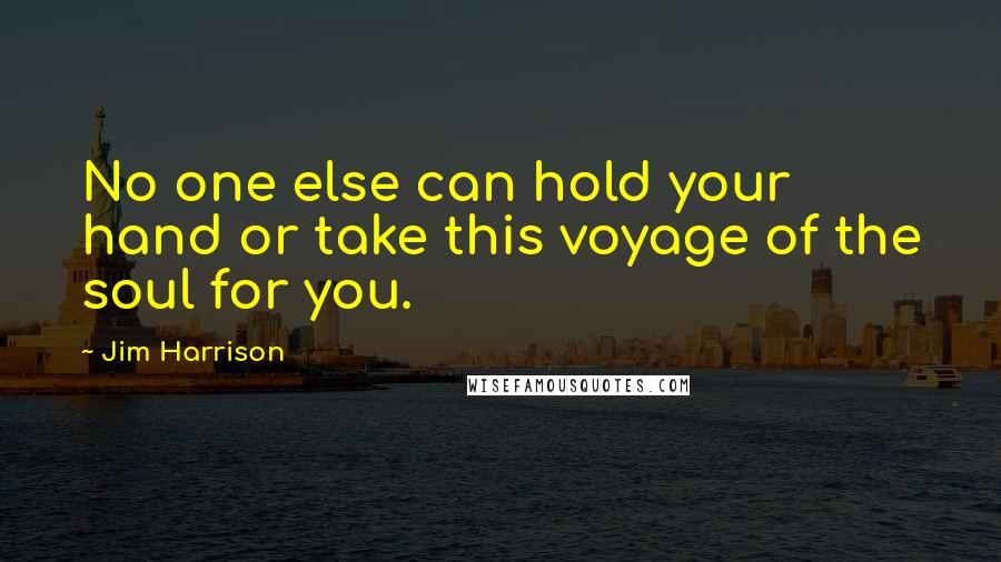 Jim Harrison Quotes: No one else can hold your hand or take this voyage of the soul for you.