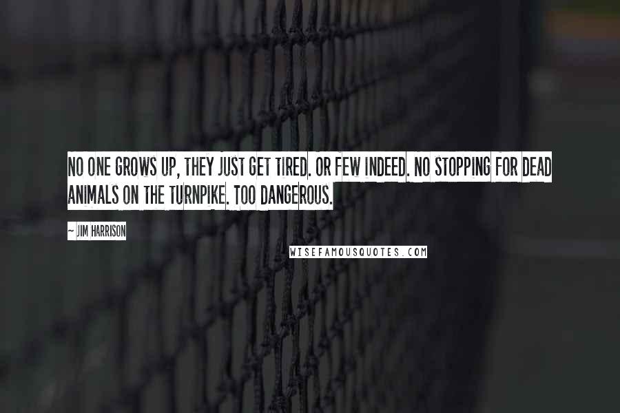 Jim Harrison Quotes: No one grows up, they just get tired. Or few indeed. No stopping for dead animals on the turnpike. Too dangerous.