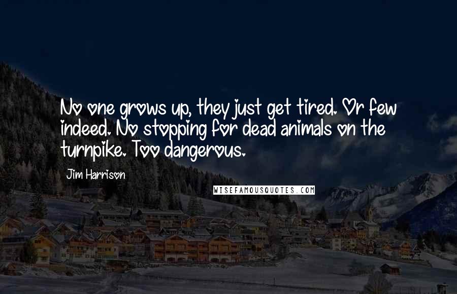 Jim Harrison Quotes: No one grows up, they just get tired. Or few indeed. No stopping for dead animals on the turnpike. Too dangerous.