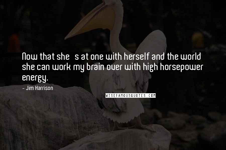 Jim Harrison Quotes: Now that she's at one with herself and the world she can work my brain over with high horsepower energy.