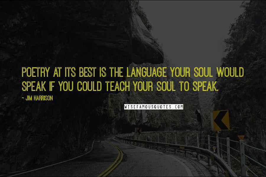 Jim Harrison Quotes: Poetry at its best is the language your soul would speak if you could teach your soul to speak.