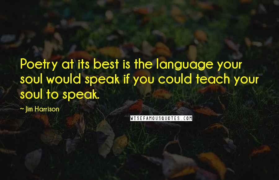 Jim Harrison Quotes: Poetry at its best is the language your soul would speak if you could teach your soul to speak.