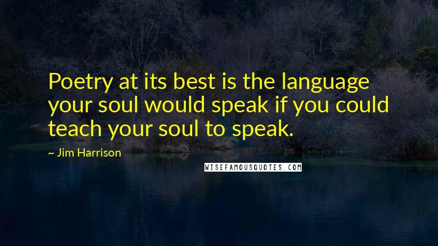 Jim Harrison Quotes: Poetry at its best is the language your soul would speak if you could teach your soul to speak.