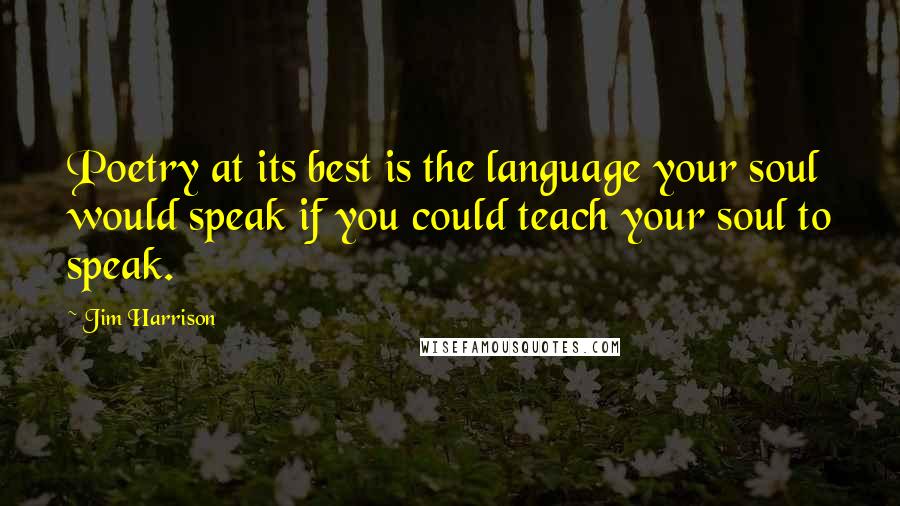 Jim Harrison Quotes: Poetry at its best is the language your soul would speak if you could teach your soul to speak.