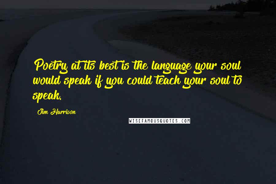 Jim Harrison Quotes: Poetry at its best is the language your soul would speak if you could teach your soul to speak.