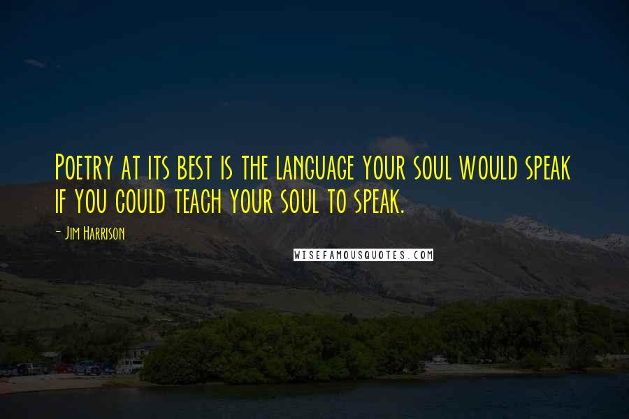 Jim Harrison Quotes: Poetry at its best is the language your soul would speak if you could teach your soul to speak.