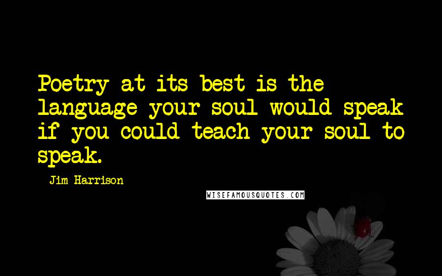 Jim Harrison Quotes: Poetry at its best is the language your soul would speak if you could teach your soul to speak.