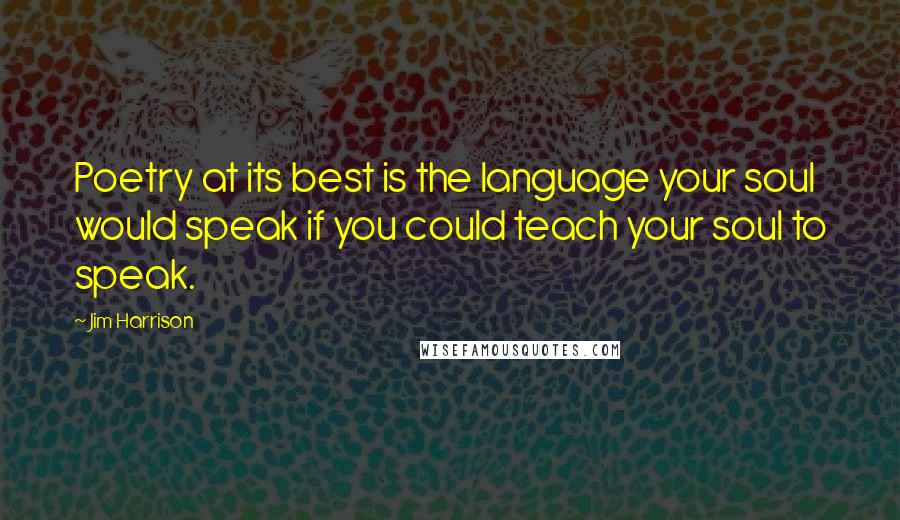 Jim Harrison Quotes: Poetry at its best is the language your soul would speak if you could teach your soul to speak.