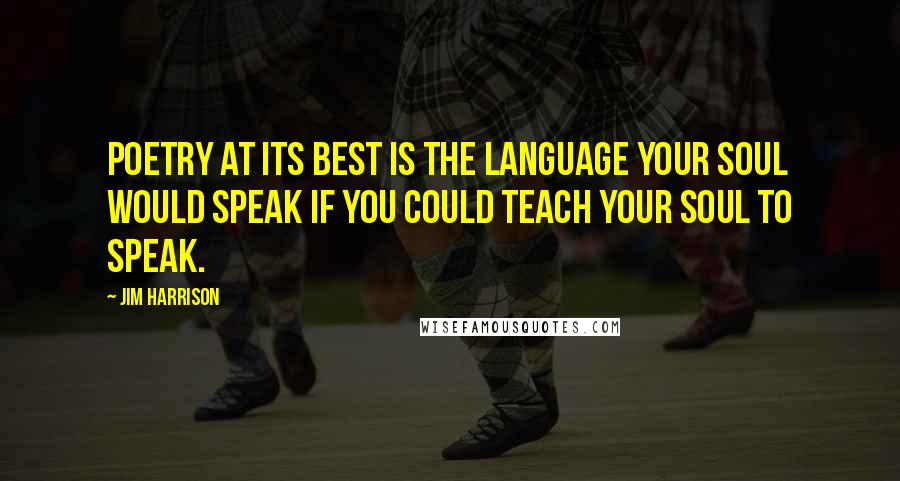 Jim Harrison Quotes: Poetry at its best is the language your soul would speak if you could teach your soul to speak.