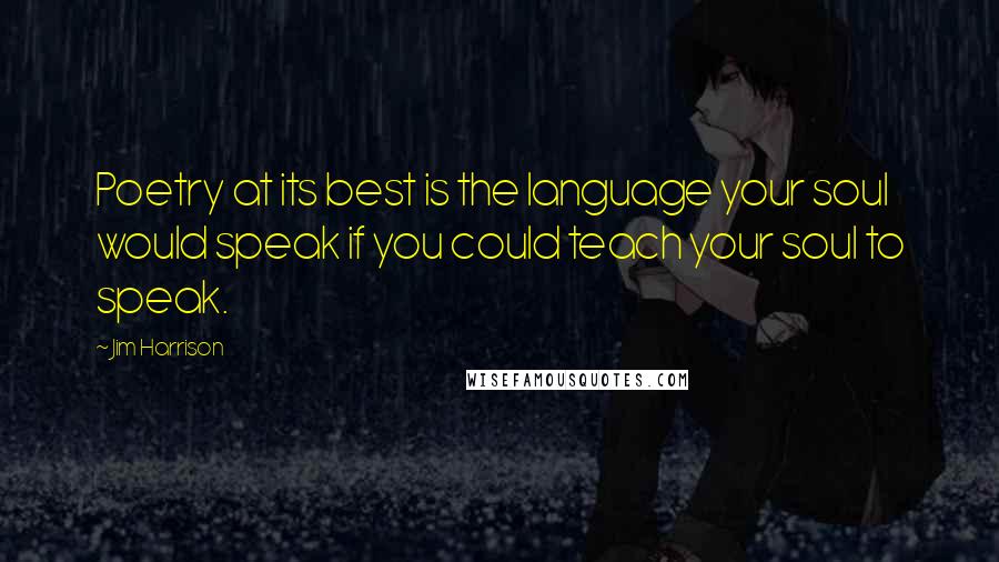 Jim Harrison Quotes: Poetry at its best is the language your soul would speak if you could teach your soul to speak.